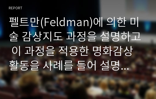 펠트만(Feldman)에 의한 미술 감상지도 과정을 설명하고 이 과정을 적용한 명화감상활동을 사례를 들어 설명하시오.