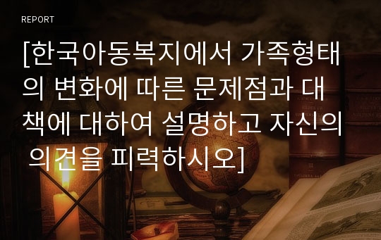 [한국아동복지에서 가족형태의 변화에 따른 문제점과 대책에 대하여 설명하고 자신의 의견을 피력하시오]