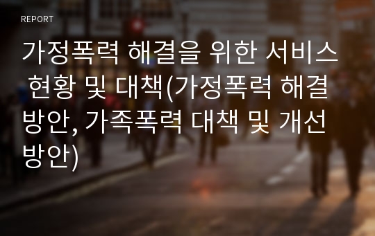 가정폭력 해결을 위한 서비스 현황 및 대책(가정폭력 해결방안, 가족폭력 대책 및 개선방안)