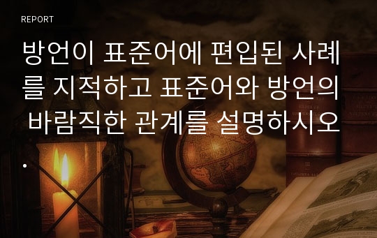 방언이 표준어에 편입된 사례를 지적하고 표준어와 방언의 바람직한 관계를 설명하시오.