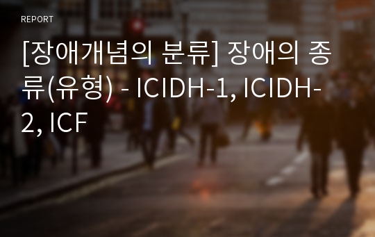 [장애개념의 분류] 장애의 종류(유형) - ICIDH-1, ICIDH-2, ICF