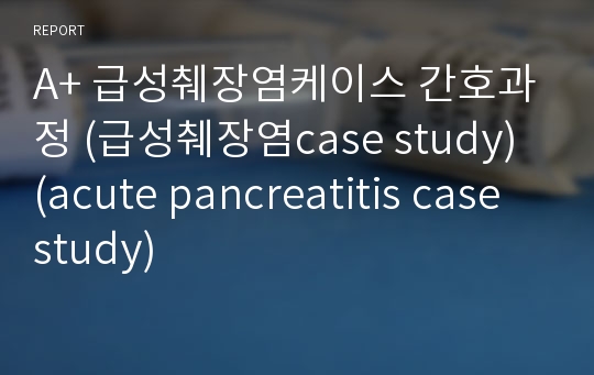 A+ 급성췌장염케이스 간호과정 (급성췌장염case study) (acute pancreatitis case study)