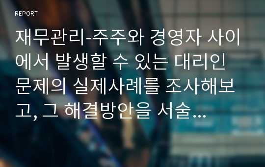 재무관리-주주와 경영자 사이에서 발생할 수 있는 대리인문제의 실제사례를 조사해보고, 그 해결방안을 서술하시오.