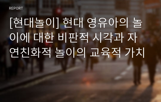 [현대놀이] 현대 영유아의 놀이에 대한 비판적 시각과 자연친화적 놀이의 교육적 가치