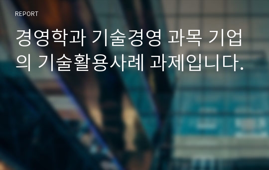 경영학과 기술경영 과목 기업의 기술활용사례 과제입니다.