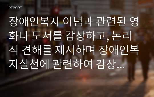 장애인복지 이념과 관련된 영화나 도서를 감상하고, 논리적 견해를 제시하며 장애인복지실천에 관련하여 감상문을 작성하시오