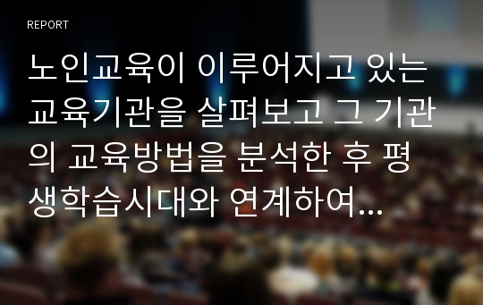 노인교육이 이루어지고 있는 교육기관을 살펴보고 그 기관의 교육방법을 분석한 후 평생학습시대와 연계하여 바람직한 노년기 학습에 대한 대안을 제시하시오