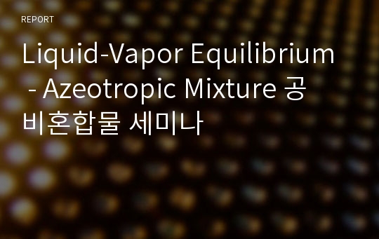 Liquid-Vapor Equilibrium - Azeotropic Mixture 공비혼합물 세미나