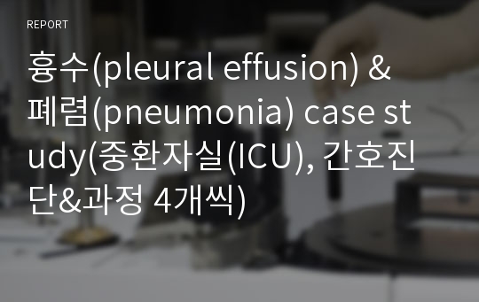 흉수(pleural effusion) &amp; 폐렴(pneumonia) case study(중환자실(ICU), 간호진단&amp;과정 4개씩)