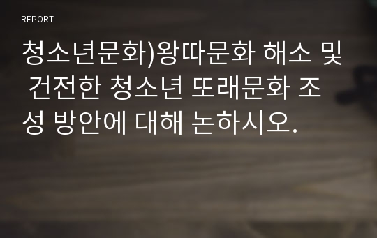 청소년문화)왕따문화 해소 및 건전한 청소년 또래문화 조성 방안에 대해 논하시오.