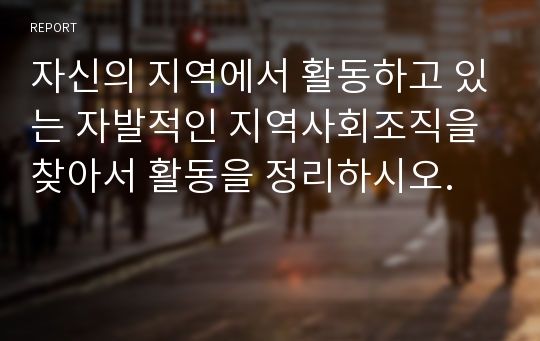 자신의 지역에서 활동하고 있는 자발적인 지역사회조직을 찾아서 활동을 정리하시오.