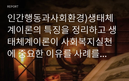 인간행동과사회환경)생태체계이론의 특징을 정리하고 생태체계이론이 사회복지실천에 중요한 이유를 사례를 들어 설명하시오