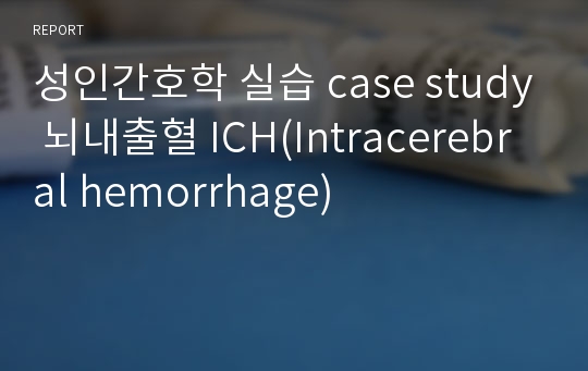 성인간호학 실습 case study 뇌내출혈 ICH(Intracerebral hemorrhage)