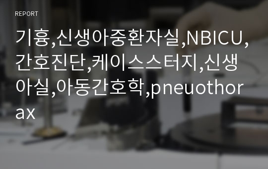 기흉,신생아중환자실,NBICU,간호진단,케이스스터지,신생아실,아동간호학,pneuothorax