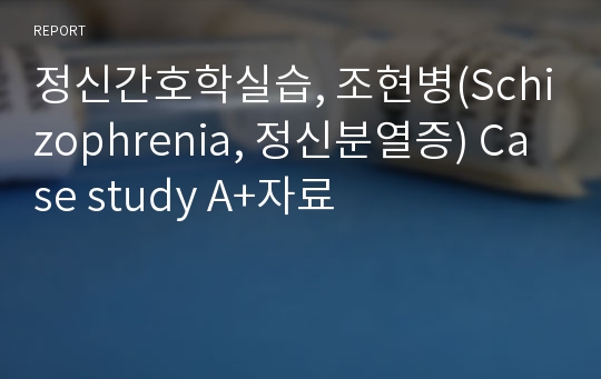 정신간호학실습, 조현병(Schizophrenia, 정신분열증) Case study A+자료