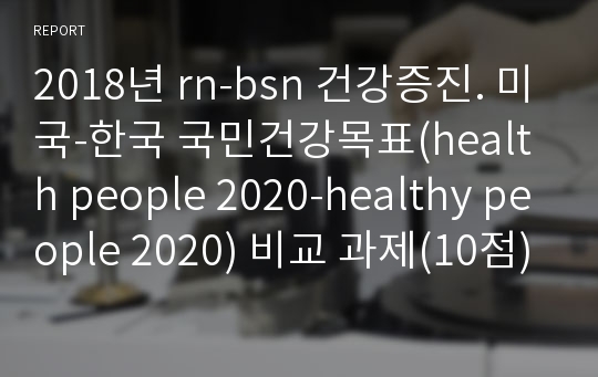 2018년 rn-bsn 건강증진. 미국-한국 국민건강목표(health people 2020-healthy people 2020) 비교 과제(10점)