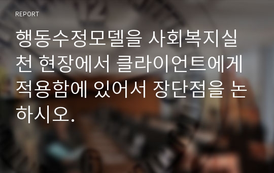 행동수정모델을 사회복지실천 현장에서 클라이언트에게 적용함에 있어서 장단점을 논하시오.