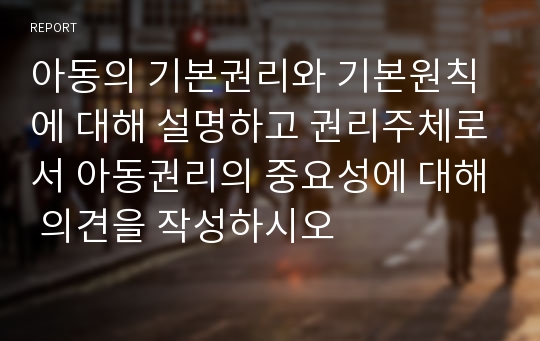 아동의 기본권리와 기본원칙에 대해 설명하고 권리주체로서 아동권리의 중요성에 대해 의견을 작성하시오