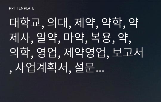 대학교, 의대, 제약, 약학, 약제사, 알약, 마약, 복용, 약, 의학, 영업, 제약영업, 보고서, 사업계획서, 설문조사