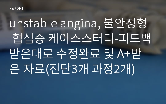 unstable angina, 불안정형 협심증 케이스스터디-피드백받은대로 수정완료 및 A+받은 자료(진단3개 과정2개)