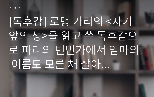 [독후감] 로맹 가리의 &lt;자기 앞의 생&gt;을 읽고 쓴 독후감으로 파리의 빈민가에서 엄마의 이름도 모른 채 살아가는 모모의 삶을 통해 우리를 되돌아볼 수 있을 것입니다.