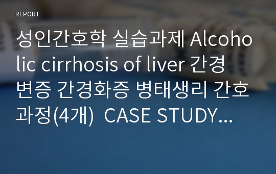 성인간호학 실습과제 Alcoholic cirrhosis of liver 간경변증 간경화증 병태생리 간호과정(4개)  CASE STUDY Critical Reflective Inquiry 보고서  실습일지