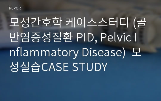 모성간호학 케이스스터디 (골반염증성질환 PID, Pelvic Inflammatory Disease)  모성실습CASE STUDY