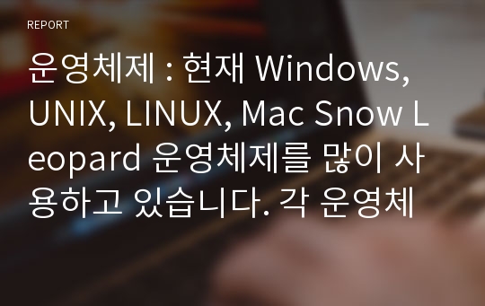 운영체제 : 현재 Windows, UNIX, LINUX, Mac Snow Leopard 운영체제를 많이 사용하고 있습니다. 각 운영체제에 대한 특징 및 기능에 대해 조사하세요.