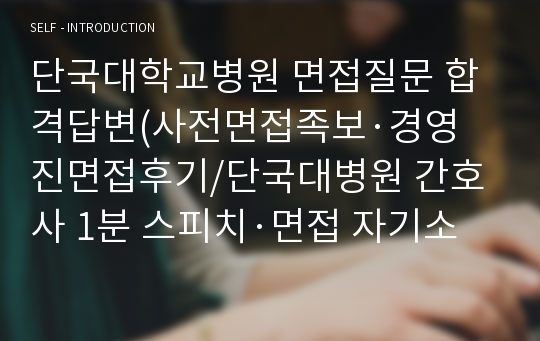 단국대학교병원 면접질문 합격답변(사전면접족보·경영진면접후기/단국대병원 간호사 1분 스피치·면접 자기소개서