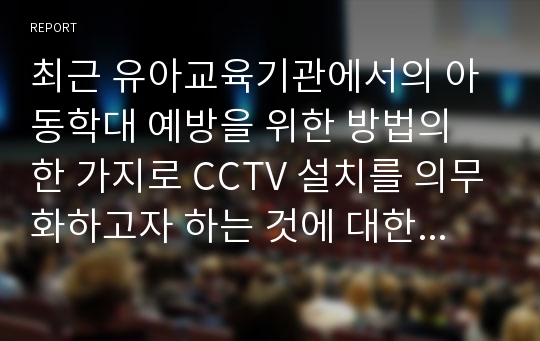 최근 유아교육기관에서의 아동학대 예방을 위한 방법의 한 가지로 CCTV 설치를 의무화하고자 하는 것에 대한 찬반 의견 혹은 자신의 생각을 나눠주세요