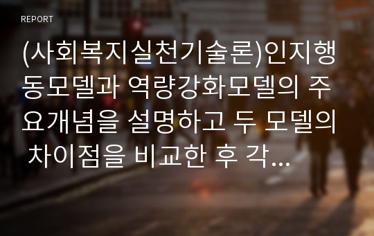 (사회복지실천기술론)인지행동모델과 역량강화모델의 주요개념을 설명하고 두 모델의 차이점을 비교한 후 각각의 두 모델의 적용사례를 서술하시오.