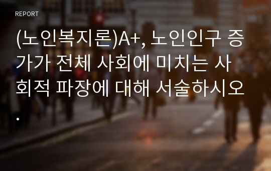 (노인복지론)A+, 노인인구 증가가 전체 사회에 미치는 사회적 파장에 대해 서술하시오.