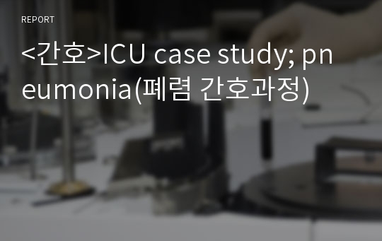 &lt;간호&gt;ICU case study; pneumonia(폐렴 간호과정)