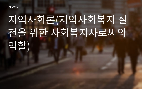 지역사회론(지역사회복지 실천을 위한 사회복지사로써의 역할)