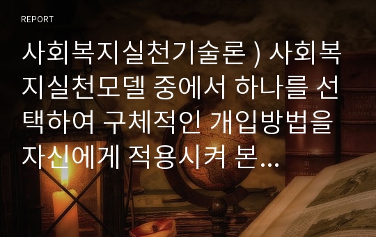 사회복지실천기술론 ) 사회복지실천모델 중에서 하나를 선택하여 구체적인 개입방법을 자신에게 적용시켜 본후 기본개념, 실천목표와 과정, 개입기법에 대하여 기술하시오.