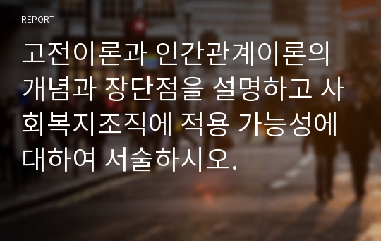 고전이론과 인간관계이론의 개념과 장단점을 설명하고 사회복지조직에 적용 가능성에 대하여 서술하시오.