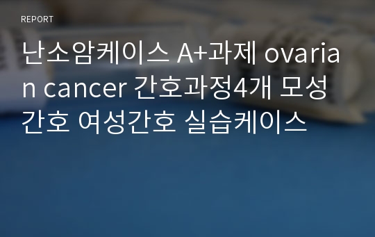 난소암케이스 A+과제 ovarian cancer 간호과정4개 모성간호 여성간호 실습케이스