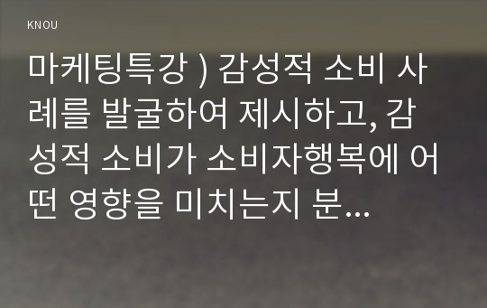 마케팅특강 ) 감성적 소비 사례를 발굴하여 제시하고, 감성적 소비가 소비자행복에 어떤 영향을 미치는지 분석하여 마케팅 시사점을 도출하시오.