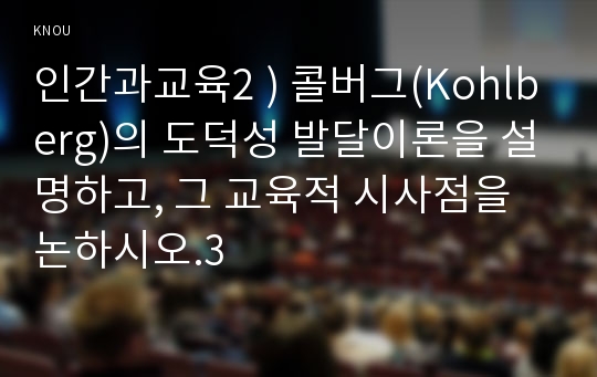 인간과교육2 ) 콜버그(Kohlberg)의 도덕성 발달이론을 설명하고, 그 교육적 시사점을 논하시오.3