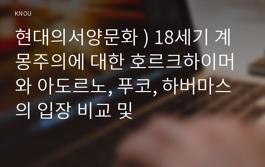 현대의서양문화 ) 18세기 계몽주의에 대한 호르크하이머와 아도르노, 푸코, 하버마스의 입장 비교 및