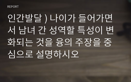 인간발달 ) 나이가 들어가면서 남녀 간 성역할 특성이 변화되는 것을 융의 주장을 중심으로 설명하시오