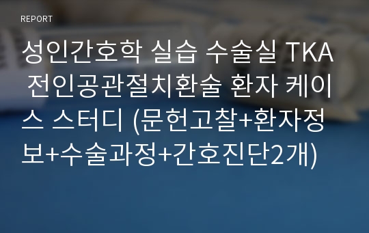 성인간호학 실습 수술실 TKA 전인공관절치환술 환자 케이스 스터디 (문헌고찰+환자정보+수술과정+간호진단2개)