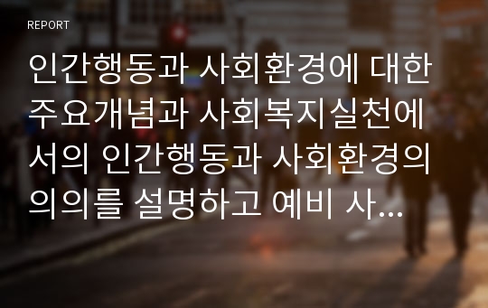 인간행동과 사회환경에 대한 주요개념과 사회복지실천에서의 인간행동과 사회환경의 의의를 설명하고 예비 사회복지사로서 학습자의 인간행동과 사회환경에 대한 태도에 대해 서술하시오