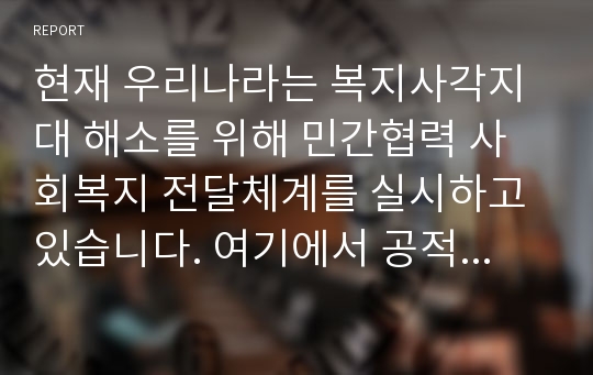 현재 우리나라는 복지사각지대 해소를 위해 민간협력 사회복지 전달체계를 실시하고 있습니다. 여기에서 공적, 민간 전달체계에 대한 각각의 개념과 특징, 예를 상호 비교 설명하고 공적 민간전달체계 협력을 통한 문제점과 발전방안에 대한 나의 생각을 작성하시오