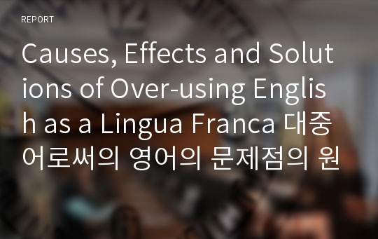 Causes, Effects and Solutions of Over-using English as a Lingua Franca 대중어로써의 영어의 문제점의 원인,결과와 해결점