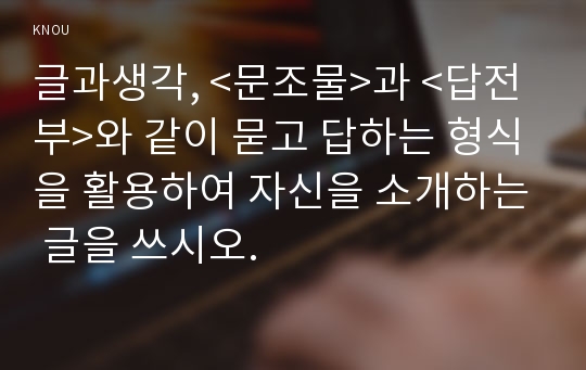 글과생각, &lt;문조물&gt;과 &lt;답전부&gt;와 같이 묻고 답하는 형식을 활용하여 자신을 소개하는 글을 쓰시오.