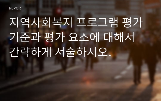 지역사회복지 프로그램 평가 기준과 평가 요소에 대해서 간략하게 서술하시오.