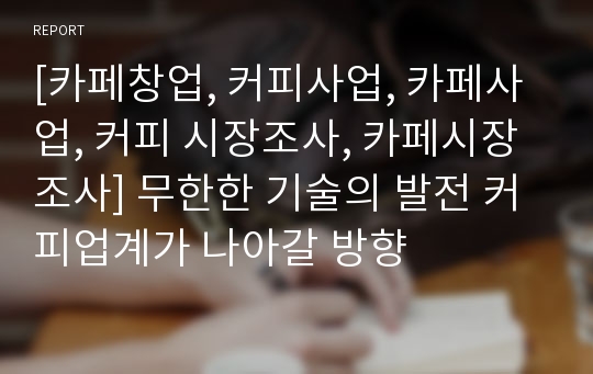 [카페창업, 커피사업, 카페사업, 커피 시장조사, 카페시장조사] 무한한 기술의 발전 커피업계가 나아갈 방향