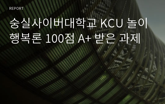 숭실사이버대학교 KCU 놀이행복론 100점 A+ 받은 과제
