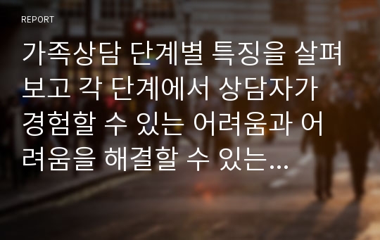 가족상담 단계별 특징을 살펴보고 각 단계에서 상담자가 경험할 수 있는 어려움과 어려움을 해결할 수 있는 방안을 제시하시오